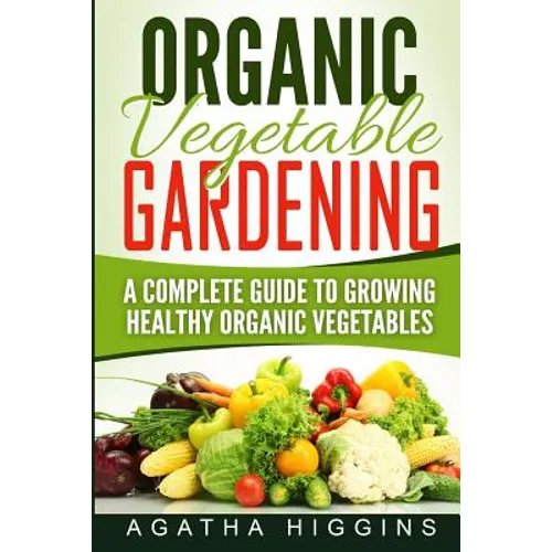 Organic Vegetable Gardening: A Complete Guide To Growing Healthy Organic Vegetables - Paperback