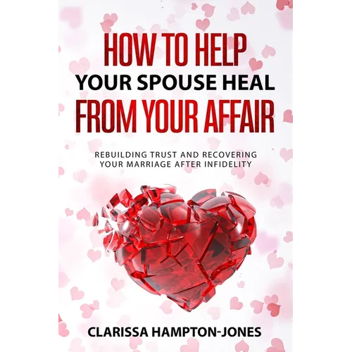 How to Help Your Spouse Heal From Your Affair: Rebuilding Trust and Recovering Your Marriage After Infidelity - Paperback