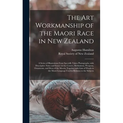 The Art Workmanship of the Maori Race in New Zealand: a Series of Illustrations From Specially Taken Photographs, With Descriptive Notes and Essays on - Hardcover