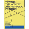 Toward the Not-Yet: Art as Public Practice - Paperback