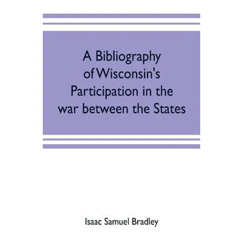 A bibliography of Wisconsin's participation in the war between the states; Based upon material contained in the Wisconsin Historical Library - Paperback
