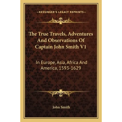 The True Travels, Adventures And Observations Of Captain John Smith V1: In Europe, Asia, Africa And America, 1593-1629 - Paperback