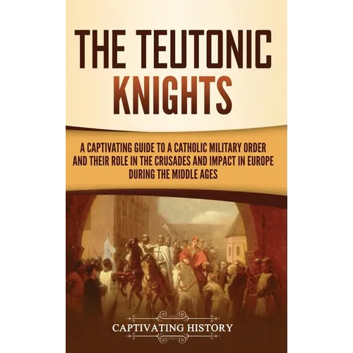 The Teutonic Knights: A Captivating Guide to a Catholic Military Order and Their Role in the Crusades and Impact in Europe during the Middle Ages - Hardcover