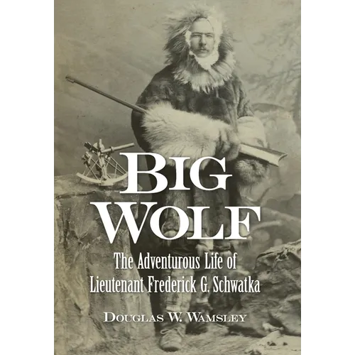 Big Wolf - The Adventurous Life of Lieutenant Frederick G. Schwatka - Hardcover