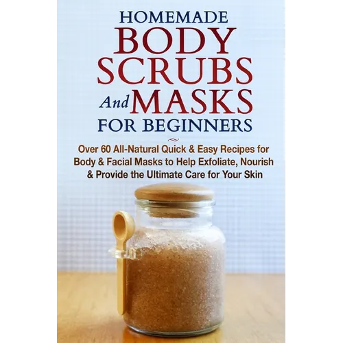 Homemade Body Scrubs and Masks for Beginners: All-Natural Quick & Easy Recipes for Body & Facial Masks to Help Exfoliate, Nourish & Provide the Ultima - Paperback