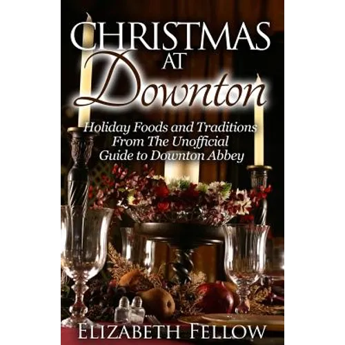 Christmas at Downton: Holiday Foods and Traditions From The Unofficial Guide to Downton Abbey - Paperback