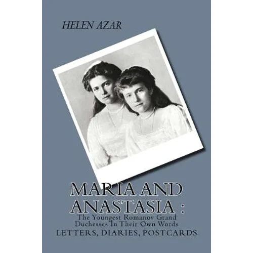MARIA and ANASTASIA: The Youngest Romanov Grand Duchesses In Their Own Words: Letters, Diaries, Postcards. - Paperback