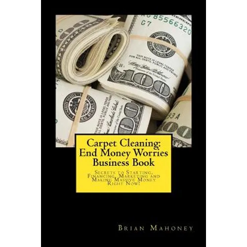 Carpet Cleaning: End Money Worries Business Book: Secrets to Starting, Financing, Marketing and Making Massive Money Right Now! - Paperback