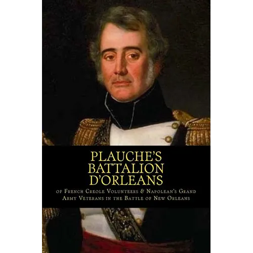 Plauche's Battalion d'Orleans of French Creole Volunteers & Napolean's Grand Army Veterans in the Battle of New Orleans: 1815 Battle of New Orleans Bi - Paperback