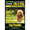Toy Poodle, Toy Poodle Training THiNK Like a Dog...but don't eat your poop!: Here's EXACTLY How to TRAIN Your Toy Poodle - Paperback