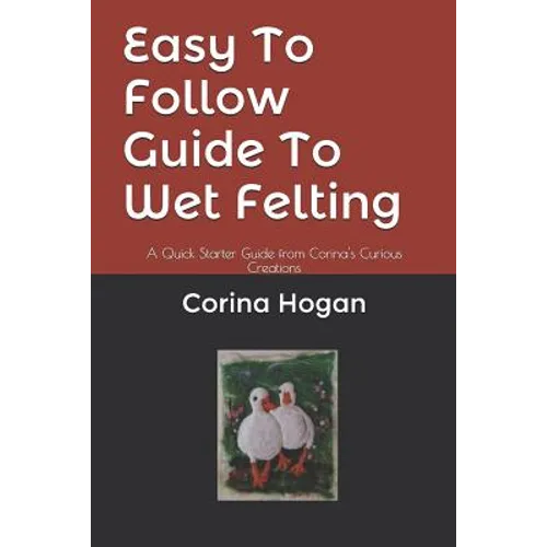 Easy To Follow Guide To Wet Felting: A Quick Starter Guide from Corina's Curious Creations - Paperback