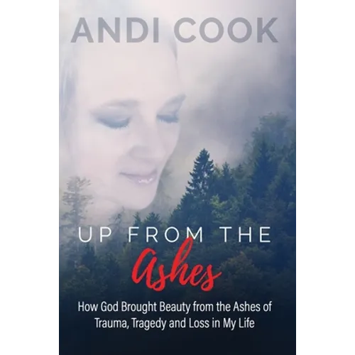 Up From the Ashes: How God Brought Beauty from the Ashes of Trauma, Tragedy, and Loss in My life - Paperback