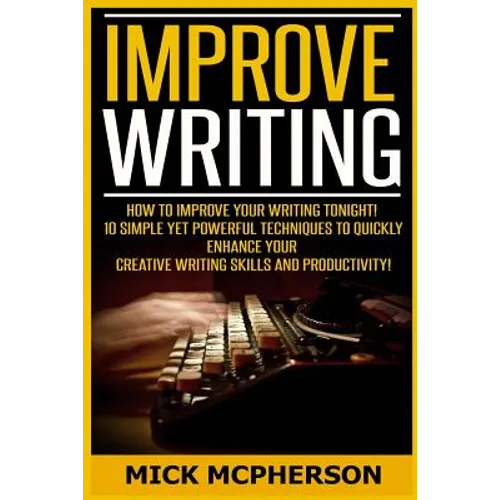 Improve Writing: How To Improve Your Writing Tonight! - 10 Simple Yet Powerful Techniques To Quickly Enhance Your Creative Writing Skil - Paperback