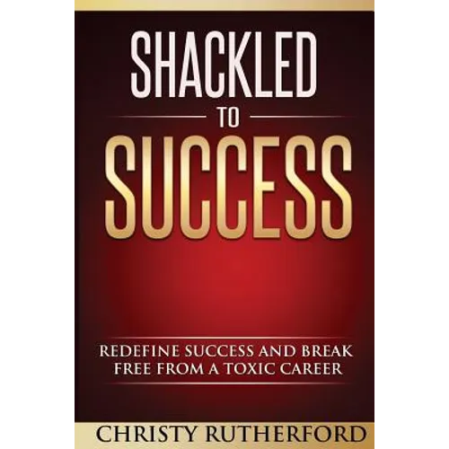 Shackled To Success: Redefine success and break free from a toxic career - Paperback