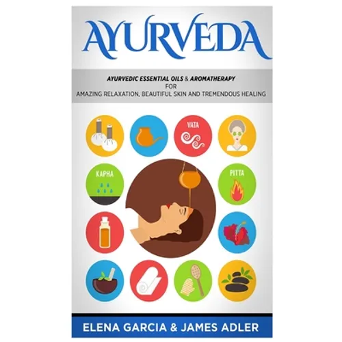 Ayurveda: Ayurvedic Essential Oils & Aromatherapy for Amazing Relaxation, Beautiful Skin & Tremendous Healing! - Hardcover