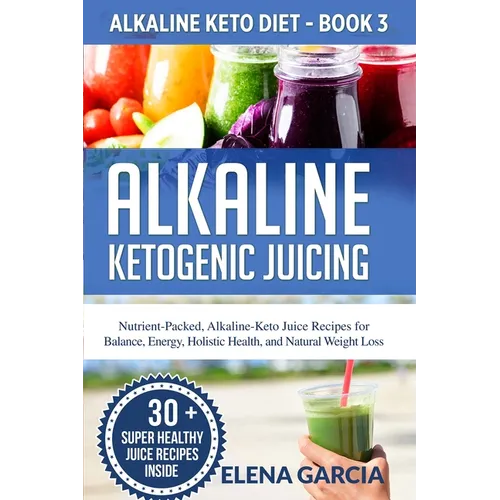 Alkaline Ketogenic Juicing: Nutrient-Packed, Alkaline-Keto Juice Recipes for Balance, Energy, Holistic Health, and Natural Weight Loss - Paperback