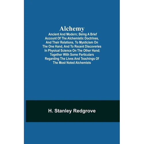 Alchemy: Ancient And Modern; Being A Brief Account Of The Alchemistic Doctrines, And Their Relations, To Mysticism On The One Hand, And To Recent Disc - Paperback