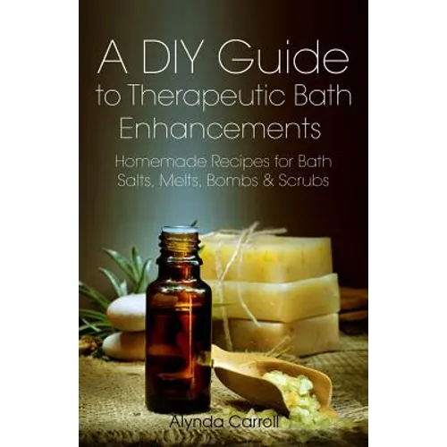 A DIY Guide to Therapeutic Bath Enhancements: Homemade Recipes for Bath Salts, Melts, Bombs and Scrubs - Paperback