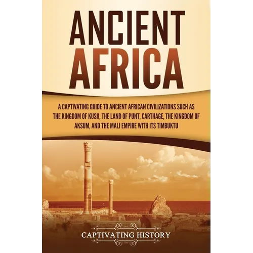 Ancient Africa: A Captivating Guide to Ancient African Civilizations, Such as the Kingdom of Kush, the Land of Punt, Carthage, the Kin - Paperback