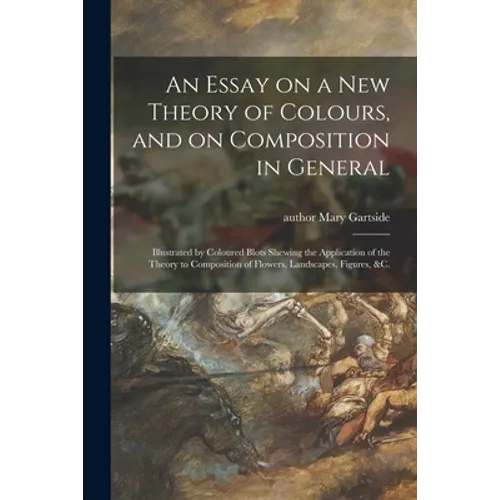 An Essay on a New Theory of Colours, and on Composition in General: Illustrated by Coloured Blots Shewing the Application of the Theory to Composition - Paperback