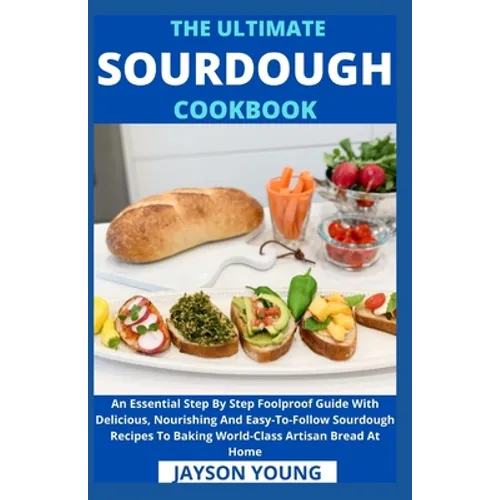 The Ultimate Sourdough Cookbook: An Essential Step By Step Foolproof Guide With Delicious, Nourishing And Easy-To-Follow Sourdough Recipes To Baking W - Paperback