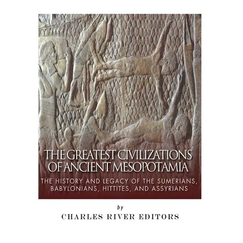 The Greatest Civilizations of Ancient Mesopotamia: The History and Legacy of the Sumerians, Babylonians, Hittites, and Assyrians - Paperback