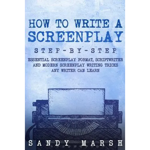 How to Write a Screenplay: Step-by-Step - Essential Screenplay Format, Scriptwriter and Modern Screenplay Writing Tricks Any Writer Can Learn - Paperback