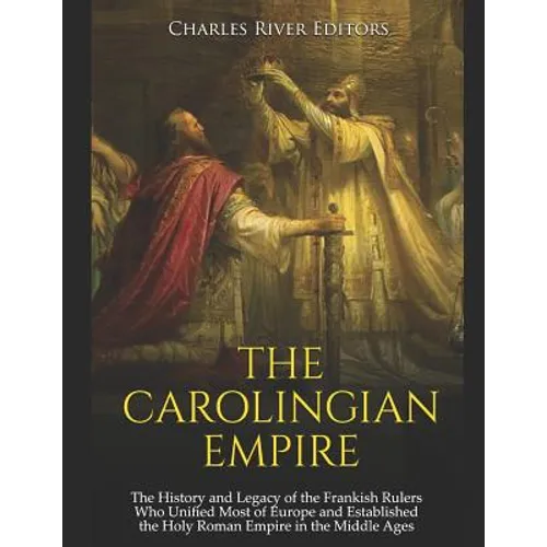 The Carolingian Empire: The History and Legacy of the Frankish Rulers Who Unified Most of Europe and Established the Holy Roman Empire in the Middle A - Paperback