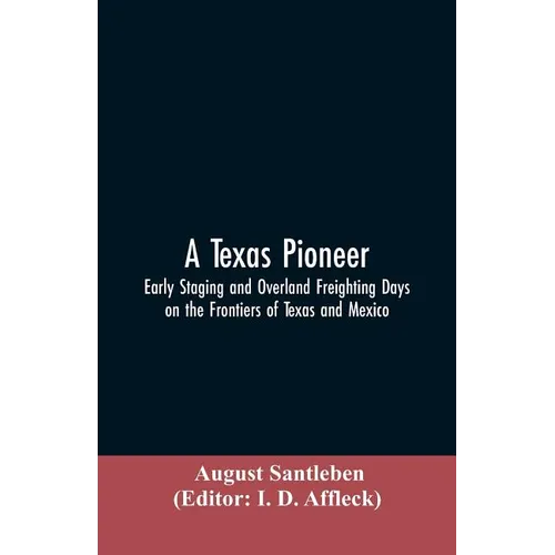 A Texas Pioneer: Early Staging And Overland Freighting Days On The Frontiers Of Texas And Mexico - Paperback