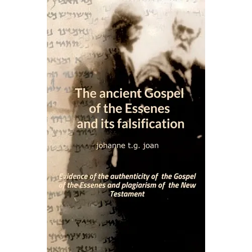 The ancient Gospel of the Essenes and its falsification: Evidence of the authenticity of the Gospel of the Essenes and plagiarism of the New Testament - Hardcover