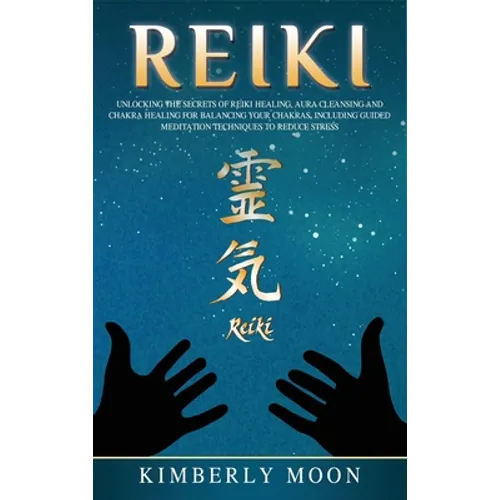Reiki: Unlocking the Secrets of Reiki Healing Aura Cleansing and Chakra Healing for Balancing Your Chakras, Including Guided Meditation Techniques to - Hardcover