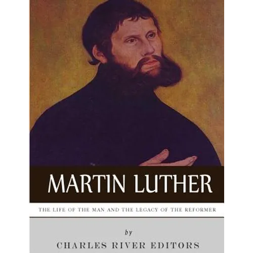 Martin Luther: The Life of the Man and the Legacy of the Reformer - Paperback