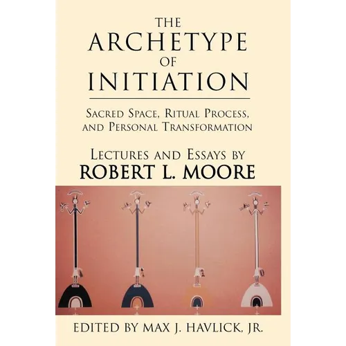 The Archetype of Initiation: Sacred Space, Ritual Process, and Personal Transformation - Hardcover