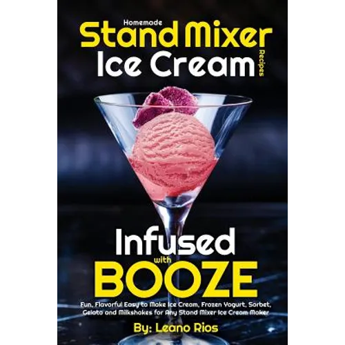 Homemade Stand Mixer Ice Cream Recipes Infused with Booze: Fun, Flavorful Easy to Make Ice Cream, Frozen Yogurt, Sorbet, Gelato and Milkshakes for Any - Paperback