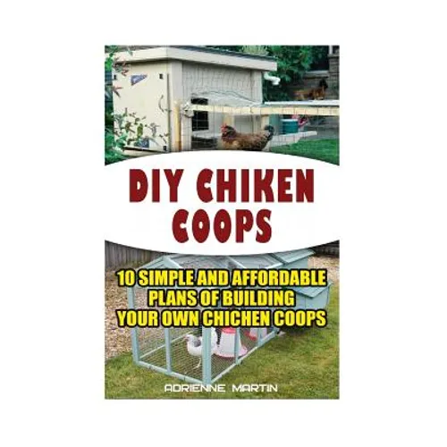 DIY Chicken Coops: 10 Simple and Affordable Plans For Building Your Own Chicken Coops: (Backyard Chickens for Beginners, Building Ideas f - Paperback