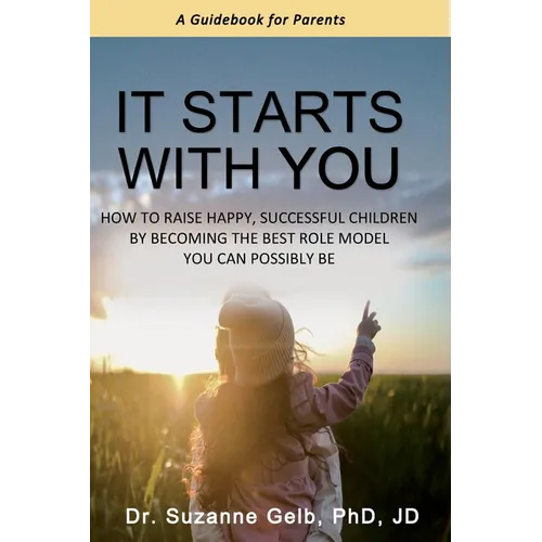 It Starts With You: How To Raise Happy, Successful Children By Becoming The Best Role Model You Can Possibly Be - A Guidebook For Parents - Paperback