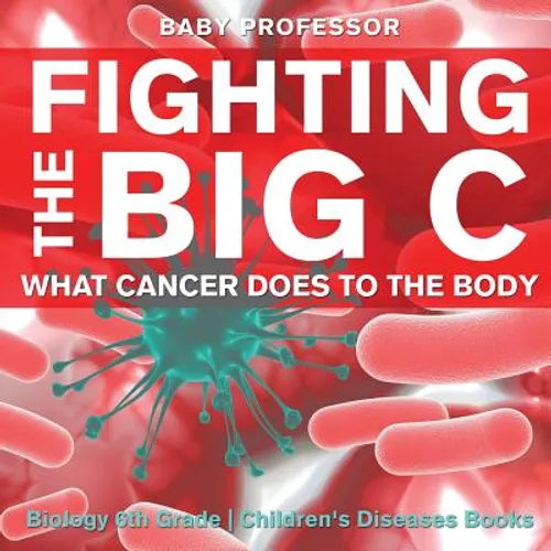 Fighting the Big C: What Cancer Does to the Body - Biology 6th Grade Children's Biology Books - Paperback