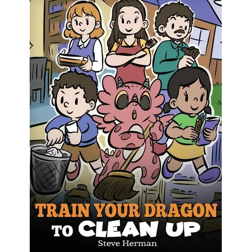 Train Your Dragon to Clean Up: A Story to Teach Kids to Clean Up Their Own Messes and Pick Up After Themselves - Hardcover