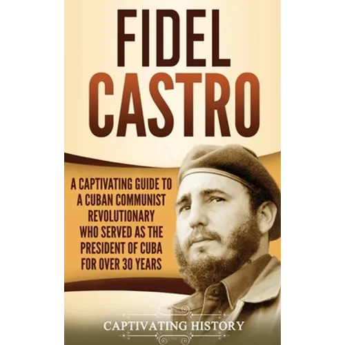 Fidel Castro: A Captivating Guide to a Cuban Communist Revolutionary Who Served as the President of Cuba for Over 30 Years - Hardcover