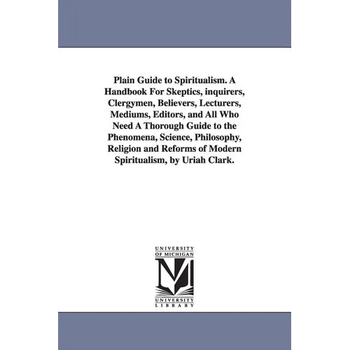 Plain Guide to Spiritualism. A Handbook For Skeptics, inquirers, Clergymen, Believers, Lecturers, Mediums, Editors, and All Who Need A Thorough Guide - Paperback