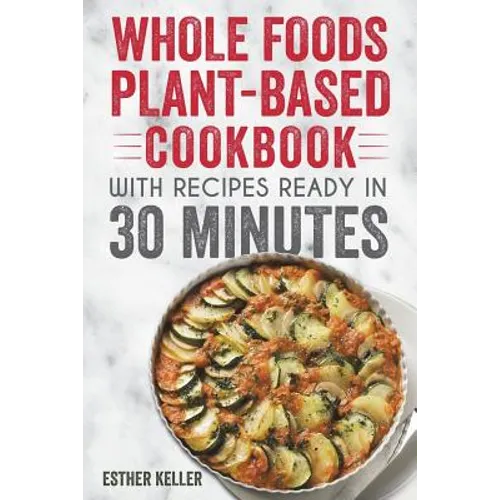 Whole Foods Plant-based Cookbook With Recipes Ready In 30 Minutes: Wholesome foods for a healthier you - Paperback