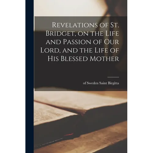 Revelations of St. Bridget, on the Life and Passion of Our Lord, and the Life of His Blessed Mother - Paperback