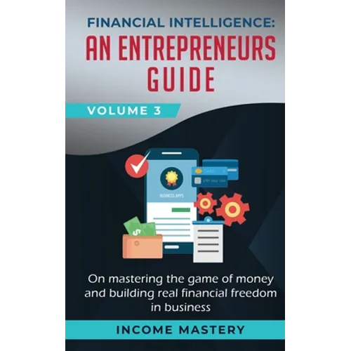 Financial Intelligence: An Entrepreneurs Guide on Mastering the Game of Money and Building Real Financial Freedom in Business Volume 3 - Paperback