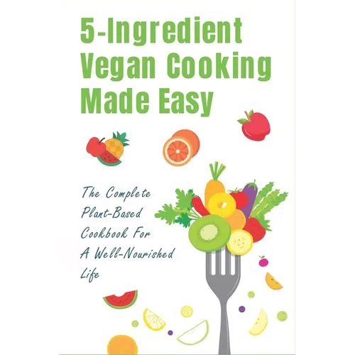 5-Ingredient Vegan Cooking Made Easy: The Complete Plant-Based Cookbook For A Well-Nourished Life: Simple Plant-Based Recipes For Beginners - Paperback