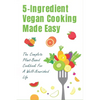 5-Ingredient Vegan Cooking Made Easy: The Complete Plant-Based Cookbook For A Well-Nourished Life: Simple Plant-Based Recipes For Beginners - Paperback