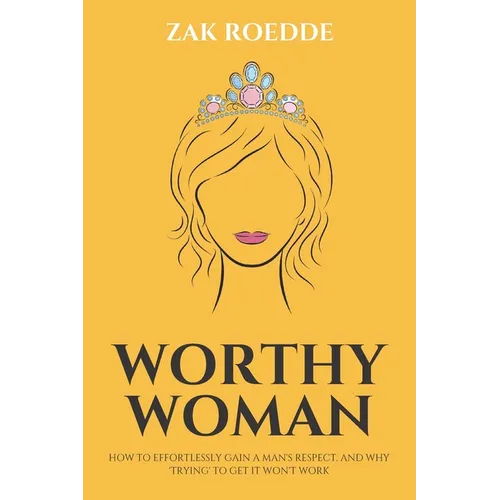 Worthy Woman: How To Effortlessly Gain A Man's Respect, And Why 'Trying' To Get It Won't Work! - A Guide To Understanding What Men Value In A Woman - Paperback