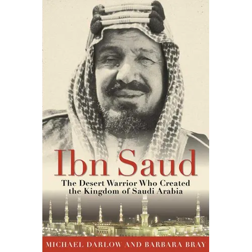 Ibn Saud: The Desert Warrior Who Created the Kingdom of Saudi Arabia - Paperback