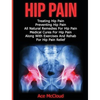 Hip Pain: Treating Hip Pain: Preventing Hip Pain, All Natural Remedies For Hip Pain, Medical Cures For Hip Pain, Along With Exercises And Rehab For Hi - Hardcover