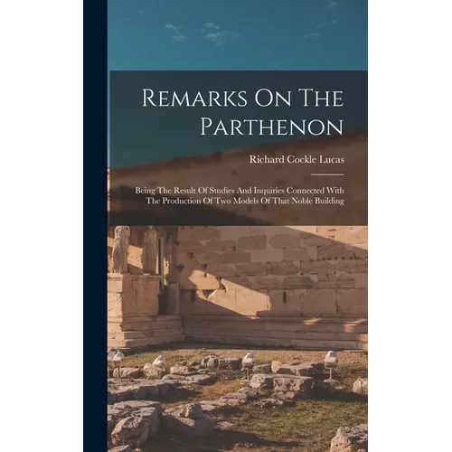 Remarks On The Parthenon: Being The Result Of Studies And Inquiries Connected With The Production Of Two Models Of That Noble Building - Hardcover