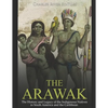 The Arawak: The History and Legacy of the Indigenous Natives in South America and the Caribbean - Paperback